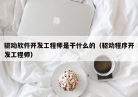 驱动软件开发工程师是干什么的（驱动程序开发工程师）