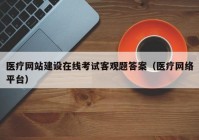 医疗网站建设在线考试客观题答案（医疗网络平台）