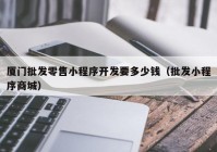 厦门批发零售小程序开发要多少钱（批发小程序商城）