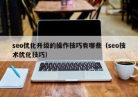 seo优化升级的操作技巧有哪些（seo技术优化技巧）