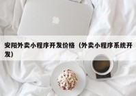 安阳外卖小程序开发价格（外卖小程序系统开发）