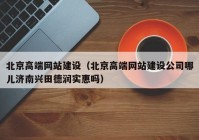 北京高端网站建设（北京高端网站建设公司哪儿济南兴田德润实惠吗）