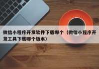 微信小程序开发软件下载哪个（微信小程序开发工具下载哪个版本）