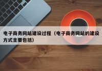 电子商务网站建设过程（电子商务网站的建设方式主要包括）