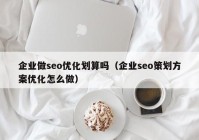 企业做seo优化划算吗（企业seo策划方案优化怎么做）