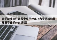 大学游戏软件开发专业学什么（大学游戏软件开发专业学什么课程）