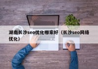 湖南长沙seo优化哪家好（长沙seo网络优化）