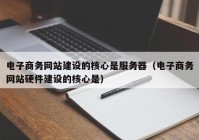 电子商务网站建设的核心是服务器（电子商务网站硬件建设的核心是）