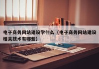 电子商务网站建设学什么（电子商务网站建设相关技术有哪些）