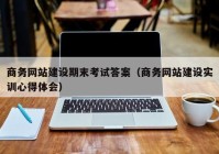 商务网站建设期末考试答案（商务网站建设实训心得体会）