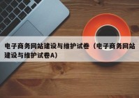 电子商务网站建设与维护试卷（电子商务网站建设与维护试卷A）