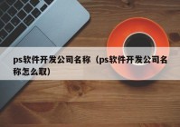 ps软件开发公司名称（ps软件开发公司名称怎么取）