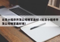 北京小程序开发公司哪家最好（北京小程序开发公司哪家最好用）